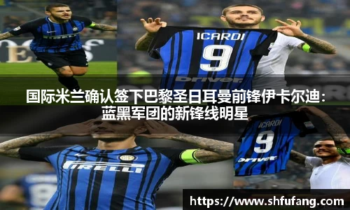 国际米兰确认签下巴黎圣日耳曼前锋伊卡尔迪：蓝黑军团的新锋线明星