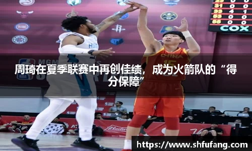 周琦在夏季联赛中再创佳绩，成为火箭队的“得分保障”