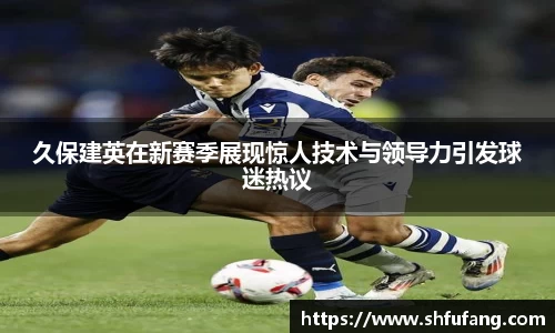 久保建英在新赛季展现惊人技术与领导力引发球迷热议