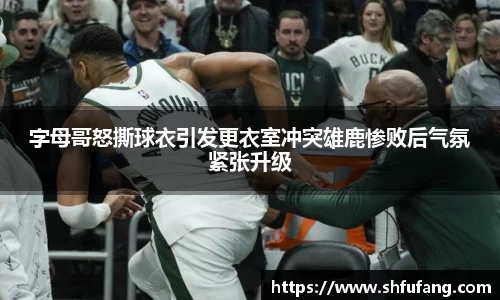 字母哥怒撕球衣引发更衣室冲突雄鹿惨败后气氛紧张升级
