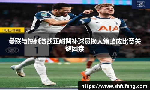 曼联与热刺激战正酣替补球员换人策略成比赛关键因素
